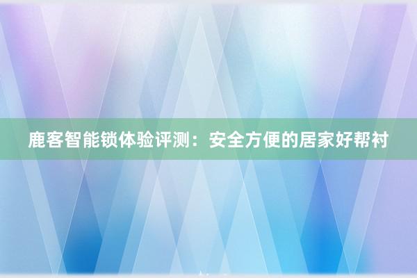 鹿客智能锁体验评测：安全方便的居家好帮衬