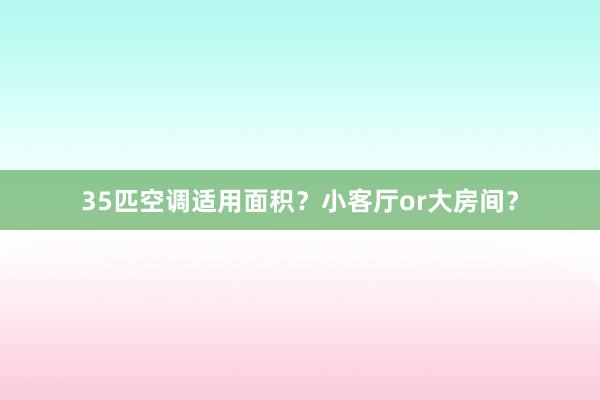 35匹空调适用面积？小客厅or大房间？