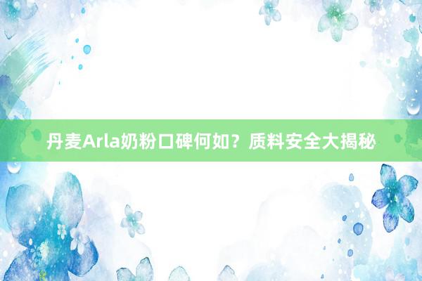 丹麦Arla奶粉口碑何如？质料安全大揭秘