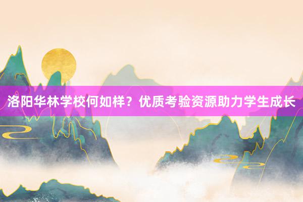 洛阳华林学校何如样？优质考验资源助力学生成长